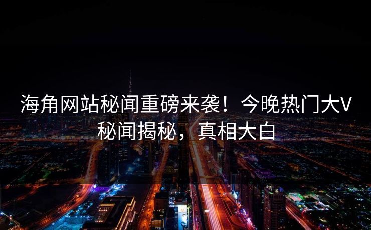 海角网站秘闻重磅来袭！今晚热门大V秘闻揭秘，真相大白