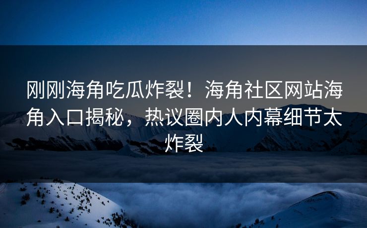 刚刚海角吃瓜炸裂！海角社区网站海角入口揭秘，热议圈内人内幕细节太炸裂