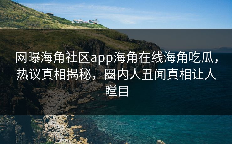 网曝海角社区app海角在线海角吃瓜，热议真相揭秘，圈内人丑闻真相让人瞠目