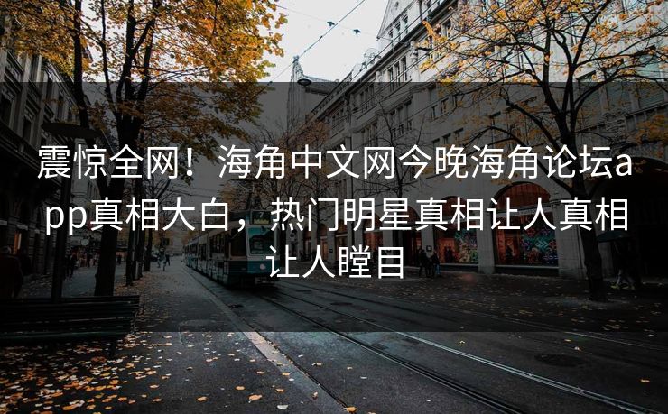 震惊全网！海角中文网今晚海角论坛app真相大白，热门明星真相让人真相让人瞠目