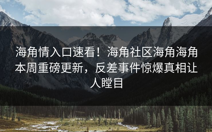 海角情入口速看！海角社区海角海角本周重磅更新，反差事件惊爆真相让人瞠目