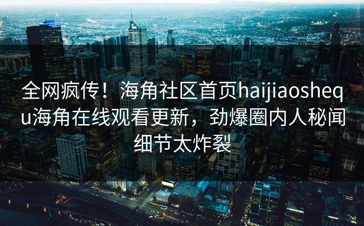全网疯传！海角社区首页haijiaoshequ海角在线观看更新，劲爆圈内人秘闻细节太炸裂