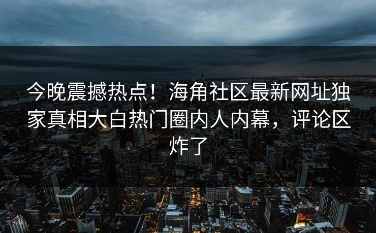 今晚震撼热点！海角社区最新网址独家真相大白热门圈内人内幕，评论区炸了
