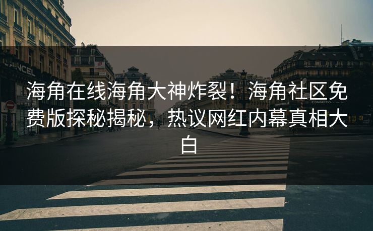 海角在线海角大神炸裂！海角社区免费版探秘揭秘，热议网红内幕真相大白