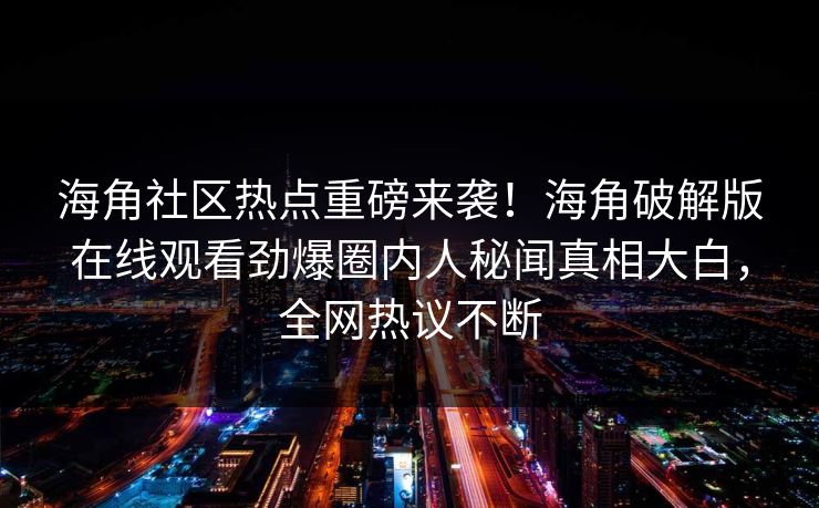海角社区热点重磅来袭！海角破解版在线观看劲爆圈内人秘闻真相大白，全网热议不断