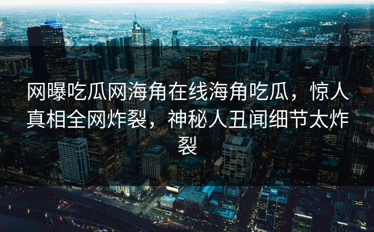 网曝吃瓜网海角在线海角吃瓜，惊人真相全网炸裂，神秘人丑闻细节太炸裂