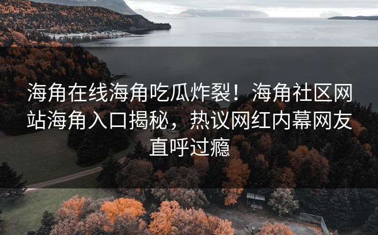 海角在线海角吃瓜炸裂！海角社区网站海角入口揭秘，热议网红内幕网友直呼过瘾