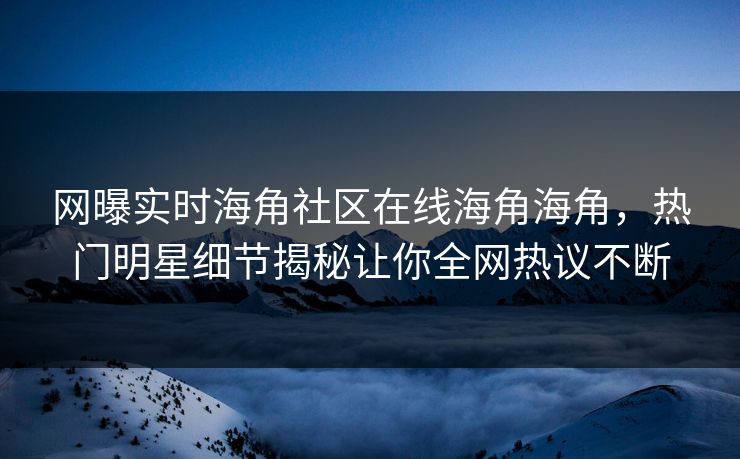 网曝实时海角社区在线海角海角，热门明星细节揭秘让你全网热议不断