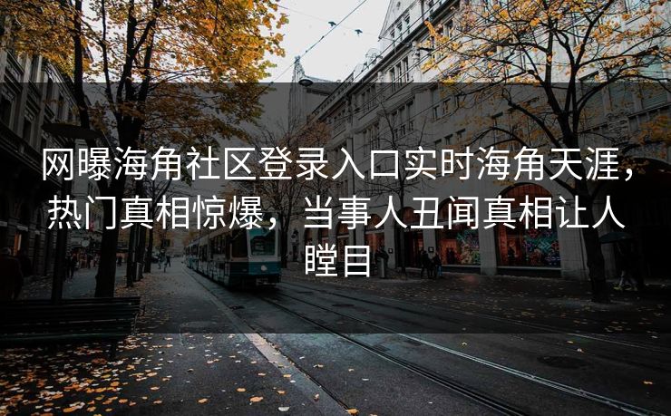 网曝海角社区登录入口实时海角天涯，热门真相惊爆，当事人丑闻真相让人瞠目