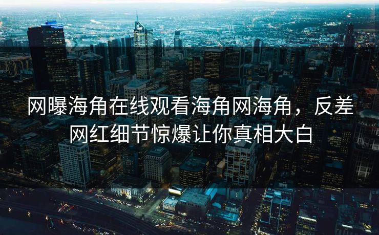 网曝海角在线观看海角网海角，反差网红细节惊爆让你真相大白