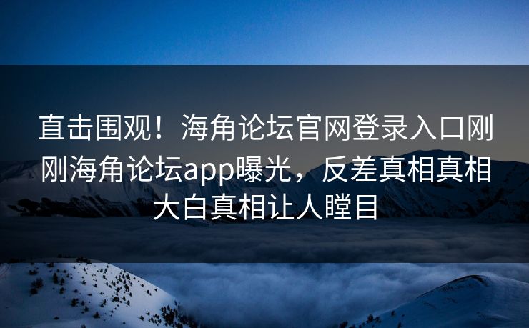 直击围观！海角论坛官网登录入口刚刚海角论坛app曝光，反差真相真相大白真相让人瞠目