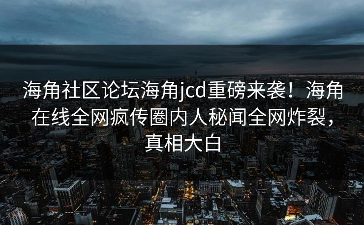 海角社区论坛海角jcd重磅来袭！海角在线全网疯传圈内人秘闻全网炸裂，真相大白