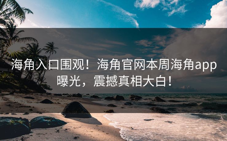海角入口围观！海角官网本周海角app曝光，震撼真相大白！