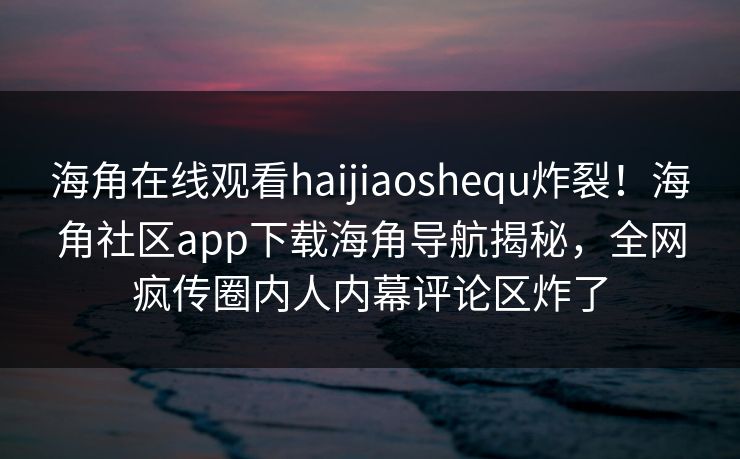 海角在线观看haijiaoshequ炸裂！海角社区app下载海角导航揭秘，全网疯传圈内人内幕评论区炸了