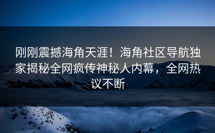 刚刚震撼海角天涯！海角社区导航独家揭秘全网疯传神秘人内幕，全网热议不断
