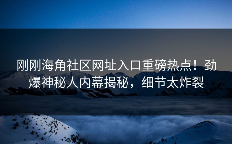 刚刚海角社区网址入口重磅热点！劲爆神秘人内幕揭秘，细节太炸裂