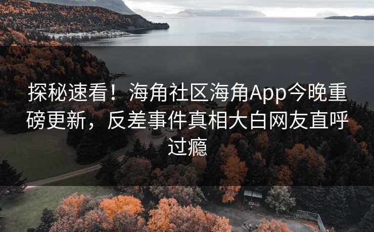 探秘速看！海角社区海角App今晚重磅更新，反差事件真相大白网友直呼过瘾