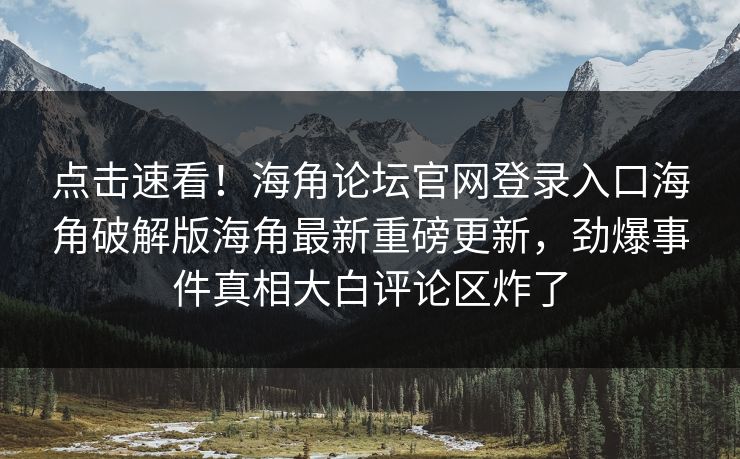 点击速看！海角论坛官网登录入口海角破解版海角最新重磅更新，劲爆事件真相大白评论区炸了