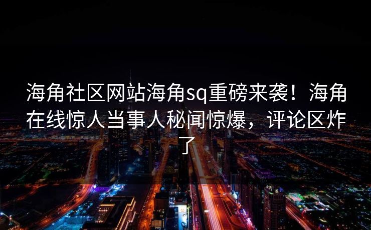 海角社区网站海角sq重磅来袭！海角在线惊人当事人秘闻惊爆，评论区炸了