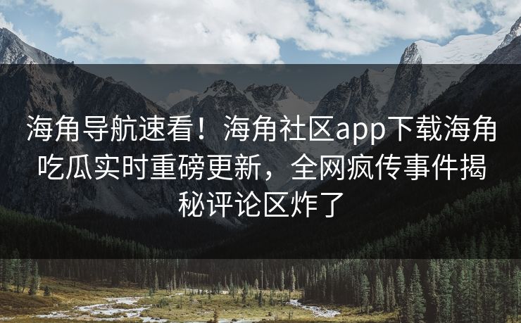 海角导航速看！海角社区app下载海角吃瓜实时重磅更新，全网疯传事件揭秘评论区炸了