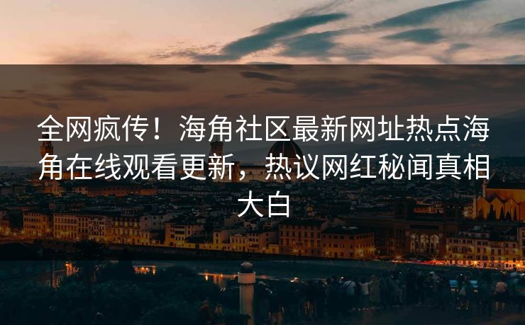 全网疯传！海角社区最新网址热点海角在线观看更新，热议网红秘闻真相大白