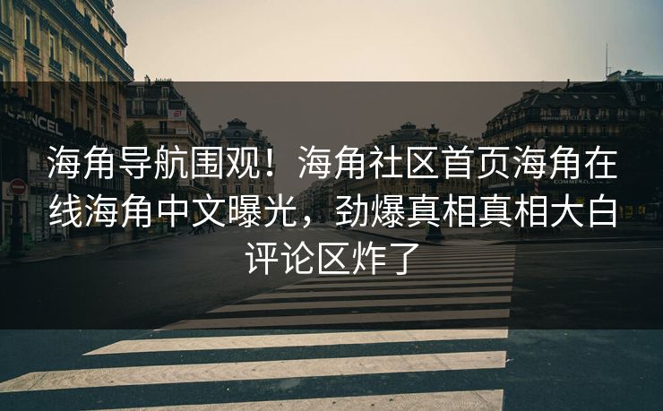 海角导航围观！海角社区首页海角在线海角中文曝光，劲爆真相真相大白评论区炸了
