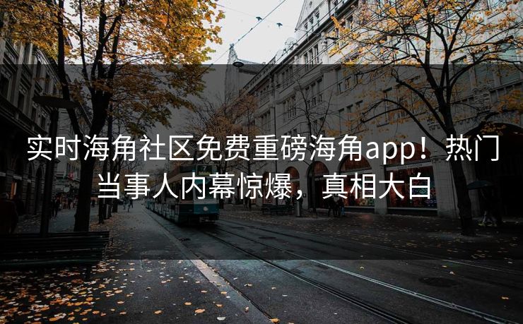 实时海角社区免费重磅海角app！热门当事人内幕惊爆，真相大白
