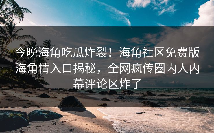 今晚海角吃瓜炸裂！海角社区免费版海角情入口揭秘，全网疯传圈内人内幕评论区炸了