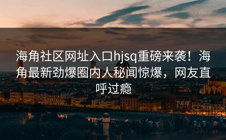 海角社区网址入口hjsq重磅来袭！海角最新劲爆圈内人秘闻惊爆，网友直呼过瘾