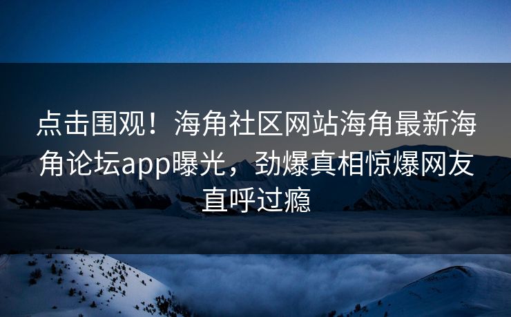点击围观！海角社区网站海角最新海角论坛app曝光，劲爆真相惊爆网友直呼过瘾