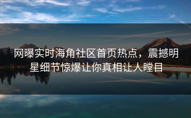 网曝实时海角社区首页热点，震撼明星细节惊爆让你真相让人瞠目