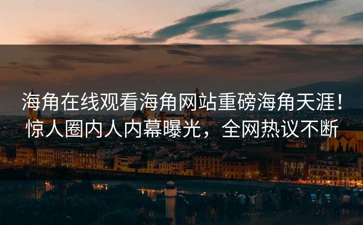 海角在线观看海角网站重磅海角天涯！惊人圈内人内幕曝光，全网热议不断