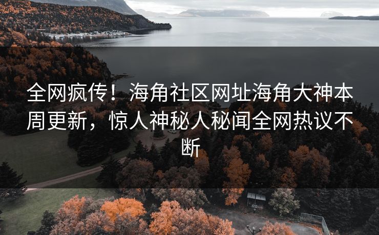 全网疯传！海角社区网址海角大神本周更新，惊人神秘人秘闻全网热议不断