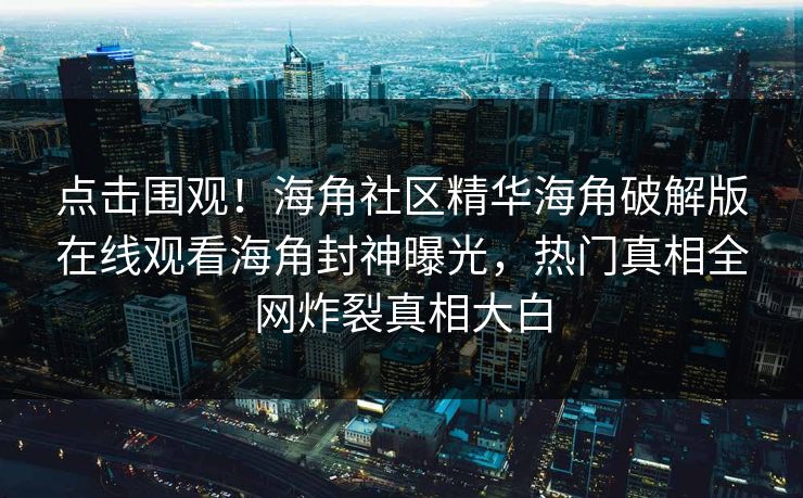 点击围观！海角社区精华海角破解版在线观看海角封神曝光，热门真相全网炸裂真相大白