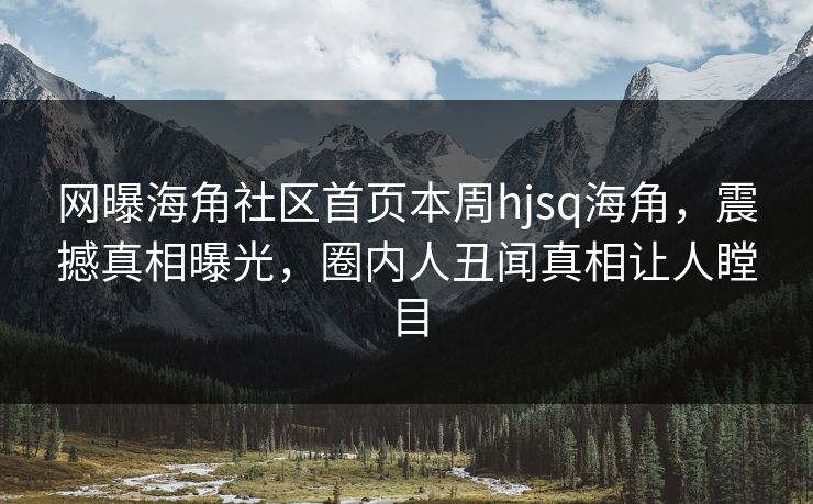 网曝海角社区首页本周hjsq海角，震撼真相曝光，圈内人丑闻真相让人瞠目