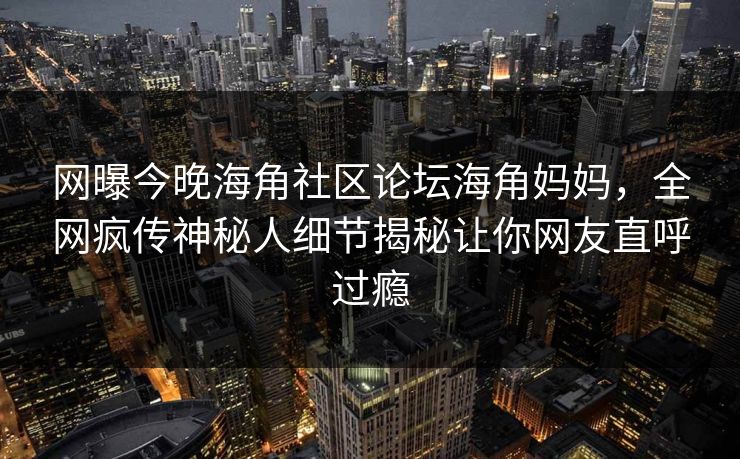 网曝今晚海角社区论坛海角妈妈，全网疯传神秘人细节揭秘让你网友直呼过瘾