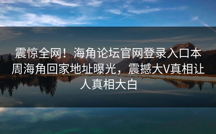 震惊全网！海角论坛官网登录入口本周海角回家地址曝光，震撼大V真相让人真相大白