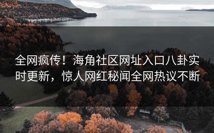全网疯传！海角社区网址入口八卦实时更新，惊人网红秘闻全网热议不断