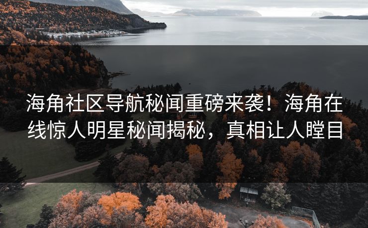 海角社区导航秘闻重磅来袭！海角在线惊人明星秘闻揭秘，真相让人瞠目