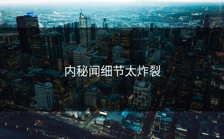 内秘闻细节太炸裂