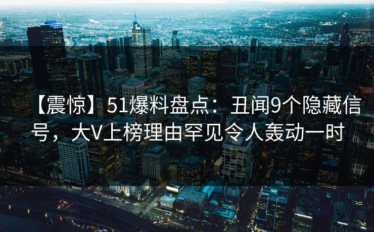 【震惊】51爆料盘点：丑闻9个隐藏信号，大V上榜理由罕见令人轰动一时