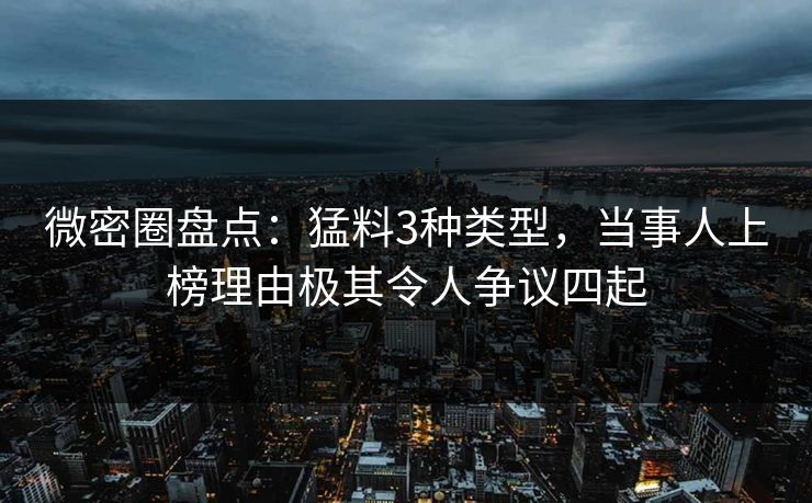微密圈盘点：猛料3种类型，当事人上榜理由极其令人争议四起