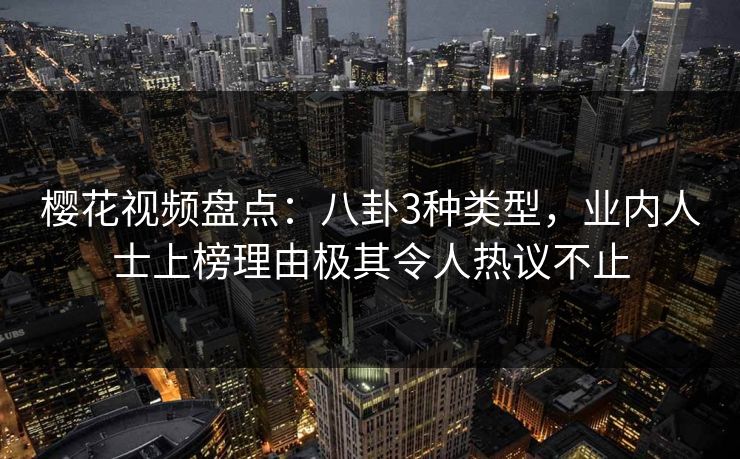 樱花视频盘点：八卦3种类型，业内人士上榜理由极其令人热议不止