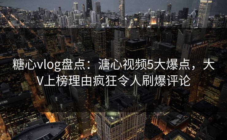 糖心vlog盘点：溏心视频5大爆点，大V上榜理由疯狂令人刷爆评论