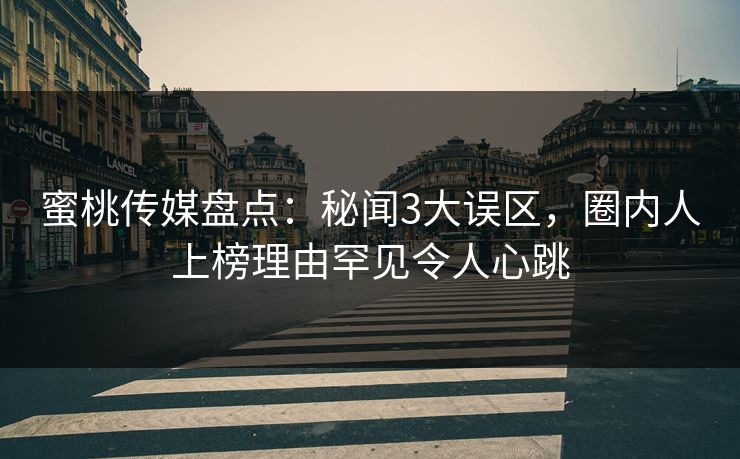 蜜桃传媒盘点：秘闻3大误区，圈内人上榜理由罕见令人心跳
