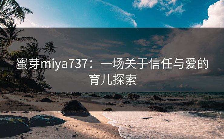 蜜芽miya737：一场关于信任与爱的育儿探索