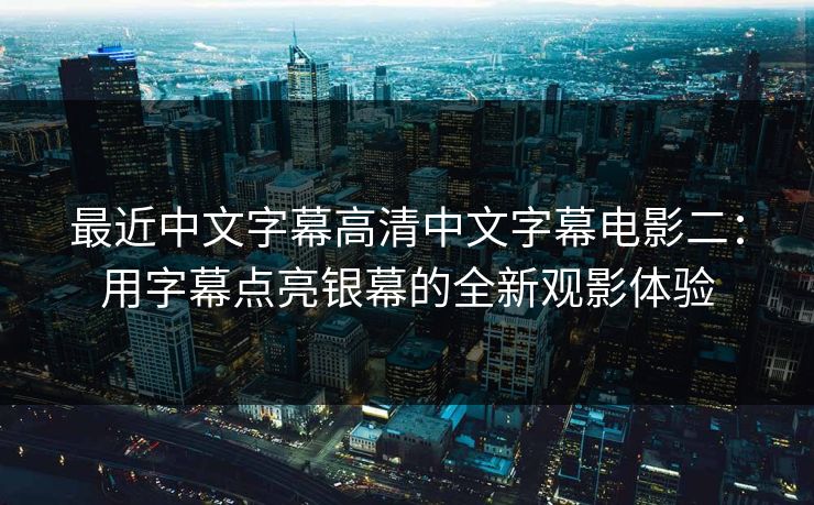 最近中文字幕高清中文字幕电影二：用字幕点亮银幕的全新观影体验