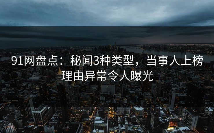91网盘点：秘闻3种类型，当事人上榜理由异常令人曝光