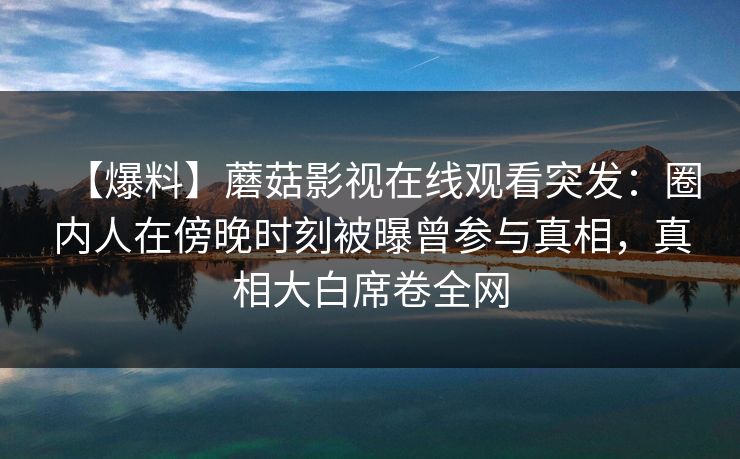 【爆料】蘑菇影视在线观看突发：圈内人在傍晚时刻被曝曾参与真相，真相大白席卷全网