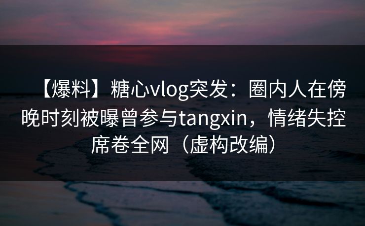【爆料】糖心vlog突发：圈内人在傍晚时刻被曝曾参与tangxin，情绪失控席卷全网（虚构改编）